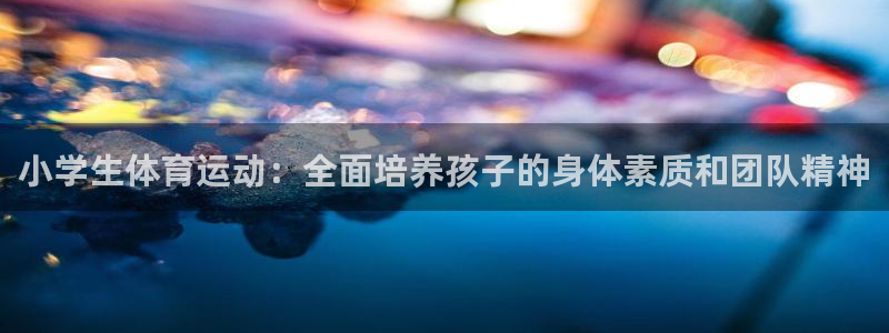oety欧亿体育官网下载平台是正规平台吗知乎:小学生体育运动