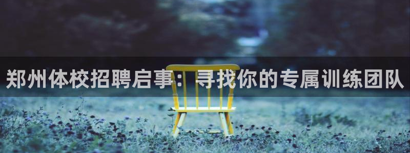 oety欧亿体育官网下载是干嘛的公司:郑州体校招聘启事:寻找