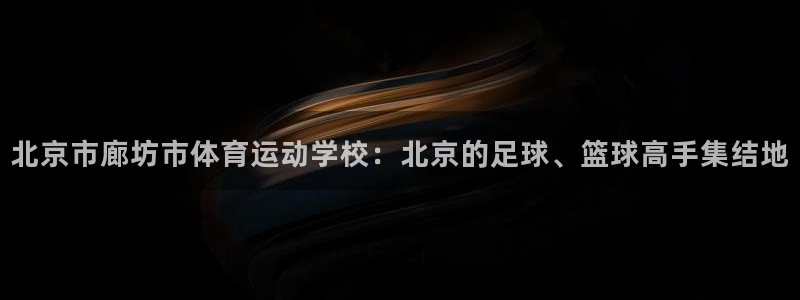 欧亿体育官方正版app神州:北京市廊坊市体育运动学校:北京的